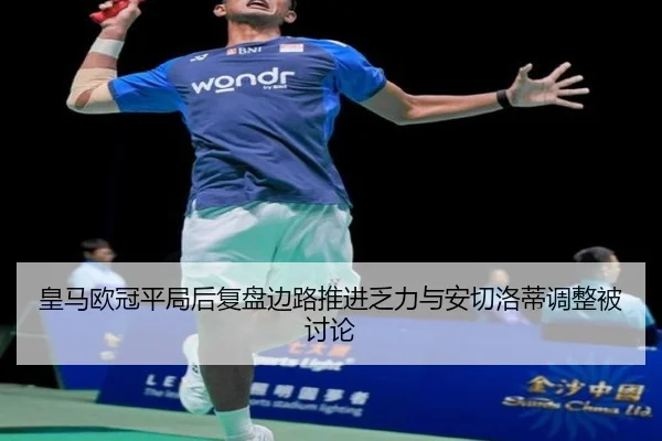 皇马欧冠平局后复盘边路推进乏力与安切洛蒂调整被讨论